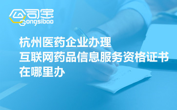 杭州医药企业办理互联网药品信息服务资格证书指南